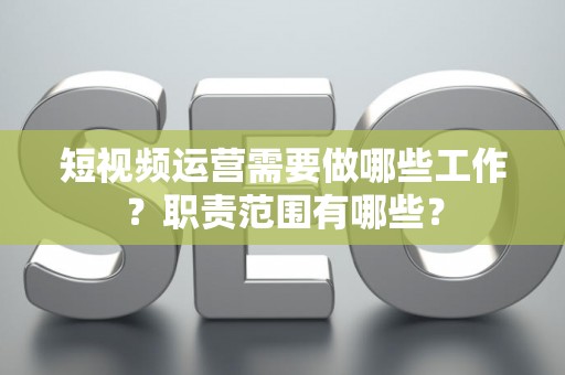 短视频运营需要做哪些工作？职责范围有哪些？