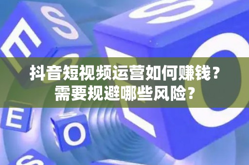 抖音短视频运营如何赚钱？需要规避哪些风险？